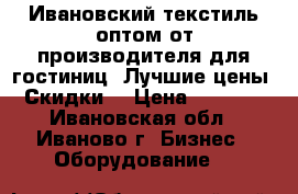 Ивановский текстиль оптом от производителя для гостиниц. Лучшие цены. Скидки! › Цена ­ 1 999 - Ивановская обл., Иваново г. Бизнес » Оборудование   